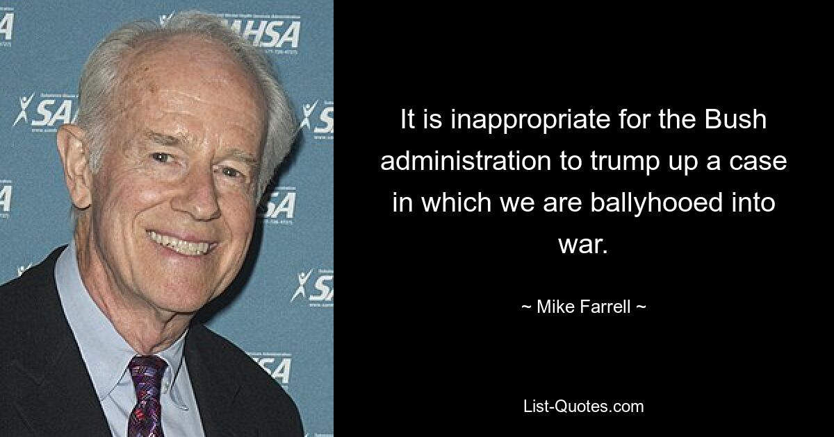 It is inappropriate for the Bush administration to trump up a case in which we are ballyhooed into war. — © Mike Farrell