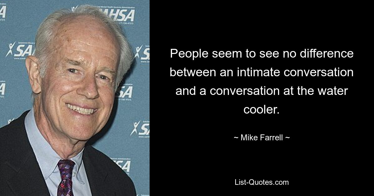 People seem to see no difference between an intimate conversation and a conversation at the water cooler. — © Mike Farrell