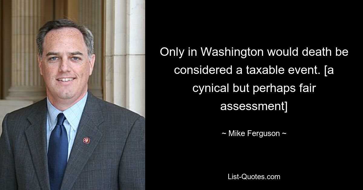 Only in Washington would death be considered a taxable event. [a cynical but perhaps fair assessment] — © Mike Ferguson