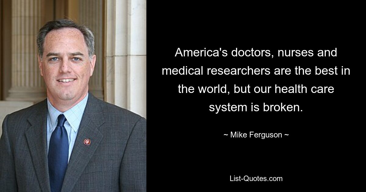 America's doctors, nurses and medical researchers are the best in the world, but our health care system is broken. — © Mike Ferguson