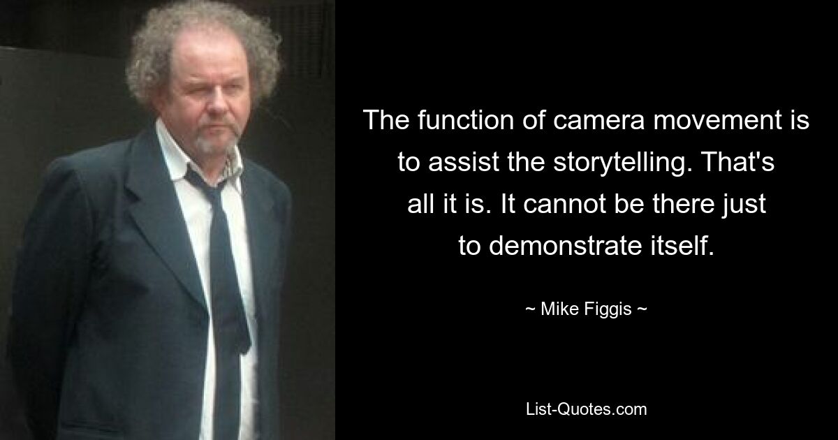 The function of camera movement is to assist the storytelling. That's all it is. It cannot be there just to demonstrate itself. — © Mike Figgis