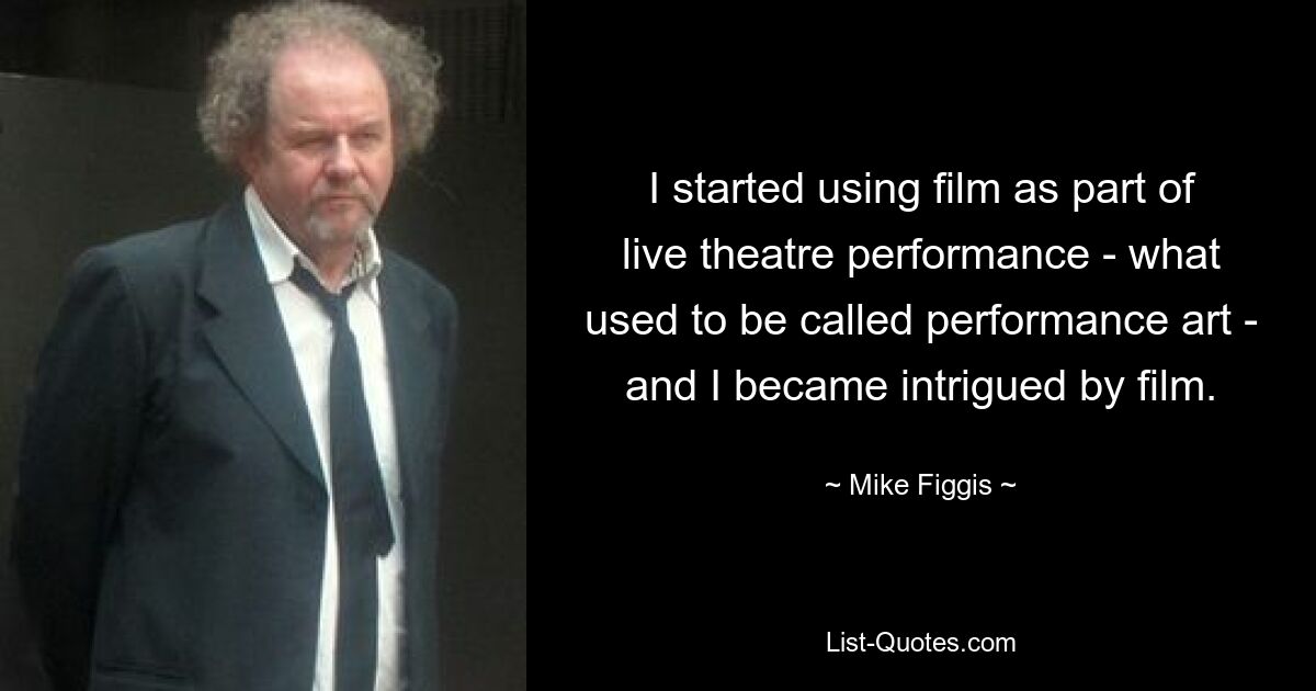 I started using film as part of live theatre performance - what used to be called performance art - and I became intrigued by film. — © Mike Figgis