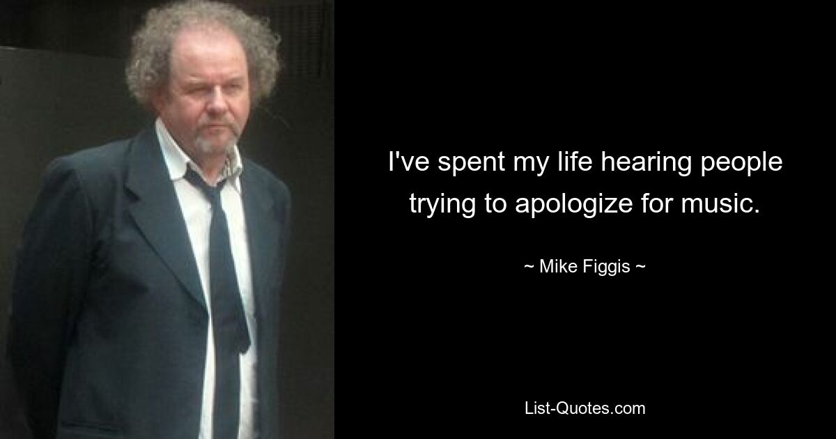 I've spent my life hearing people trying to apologize for music. — © Mike Figgis