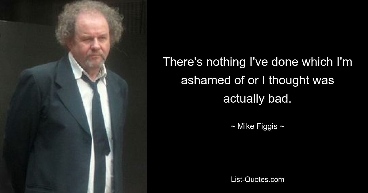 There's nothing I've done which I'm ashamed of or I thought was actually bad. — © Mike Figgis