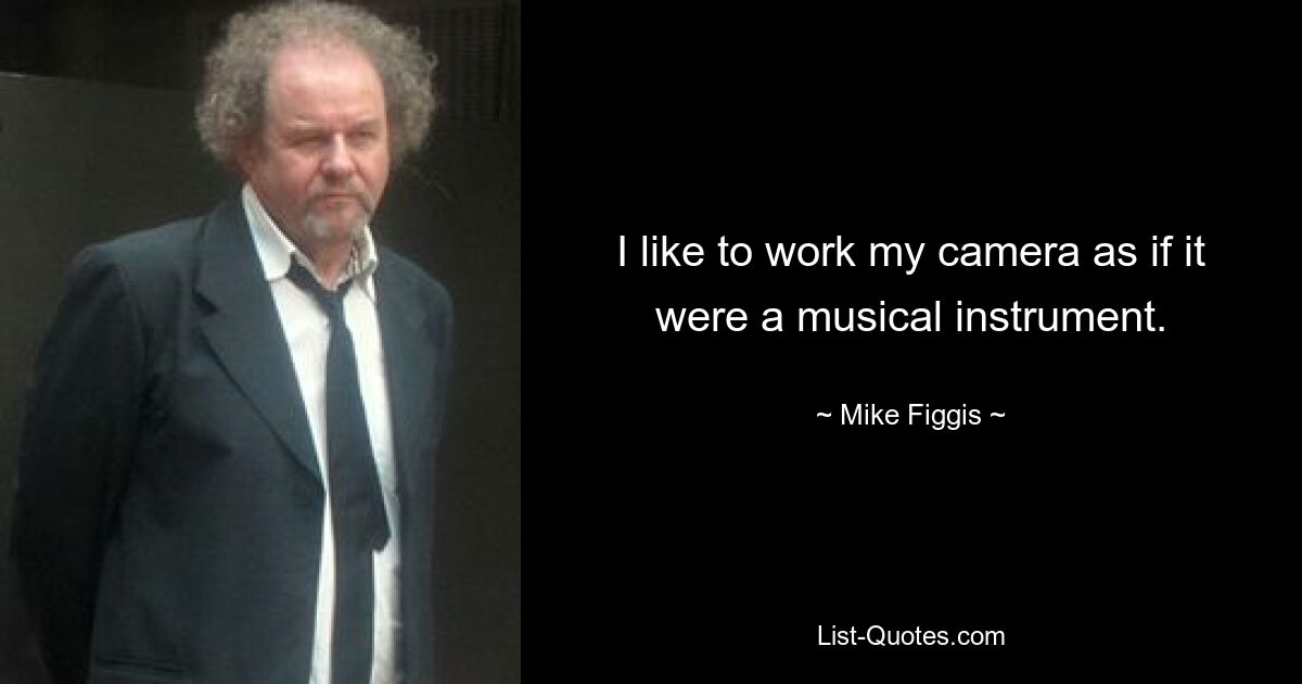 I like to work my camera as if it were a musical instrument. — © Mike Figgis