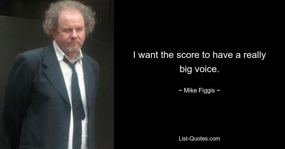 I want the score to have a really big voice. — © Mike Figgis