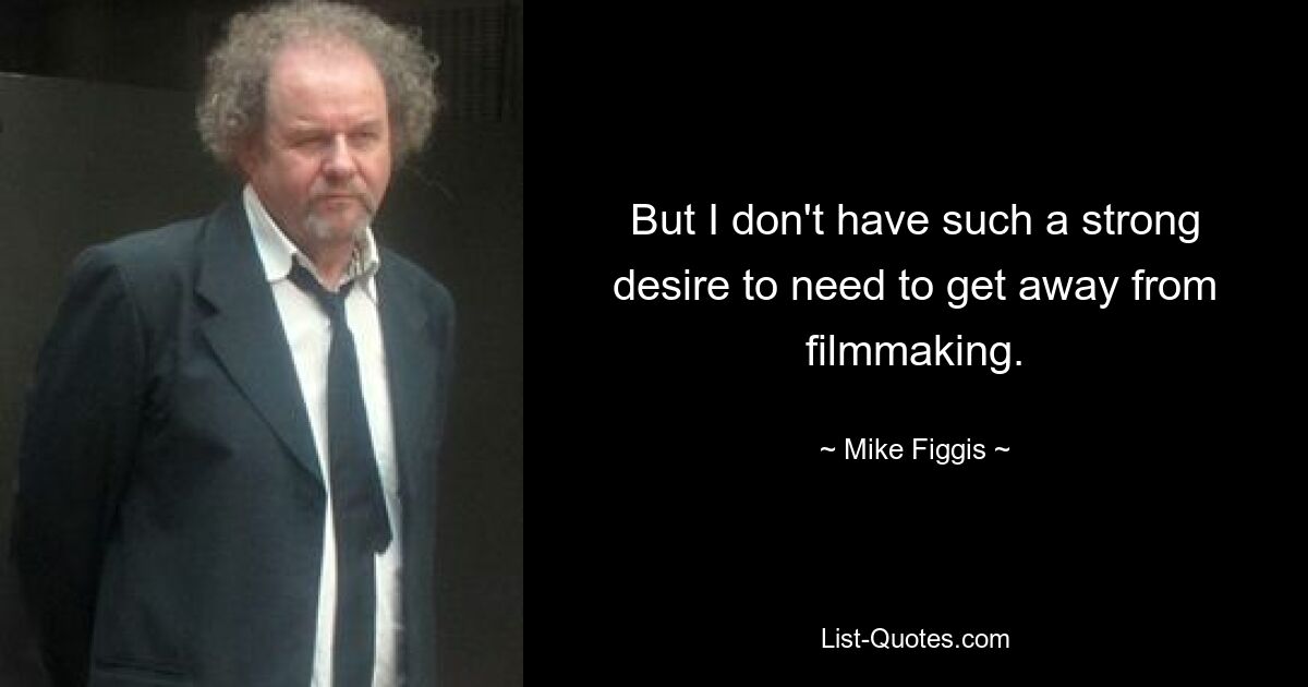 But I don't have such a strong desire to need to get away from filmmaking. — © Mike Figgis