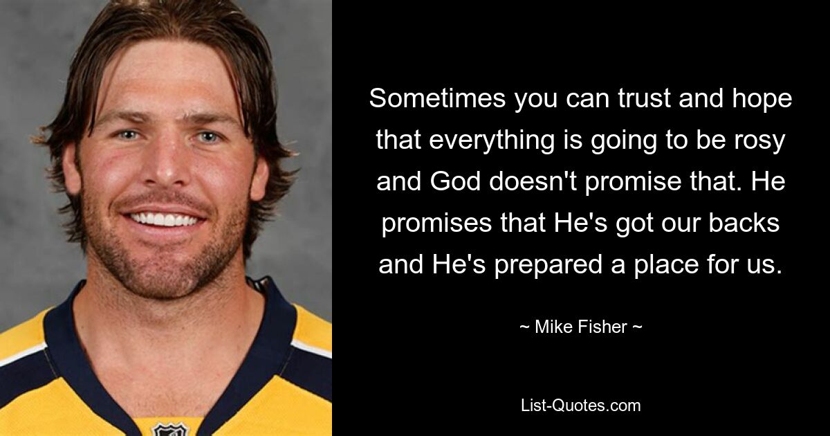 Sometimes you can trust and hope that everything is going to be rosy and God doesn't promise that. He promises that He's got our backs and He's prepared a place for us. — © Mike Fisher