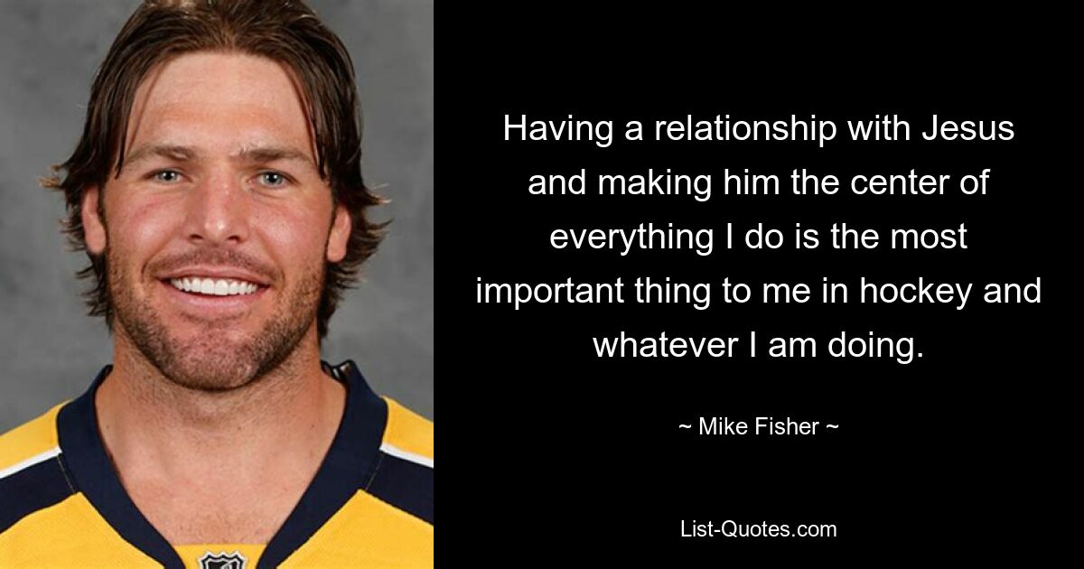 Eine Beziehung zu Jesus zu haben und ihn zum Mittelpunkt meines Handelns zu machen, ist für mich im Hockey und bei allem, was ich tue, das Wichtigste. — © Mike Fisher 