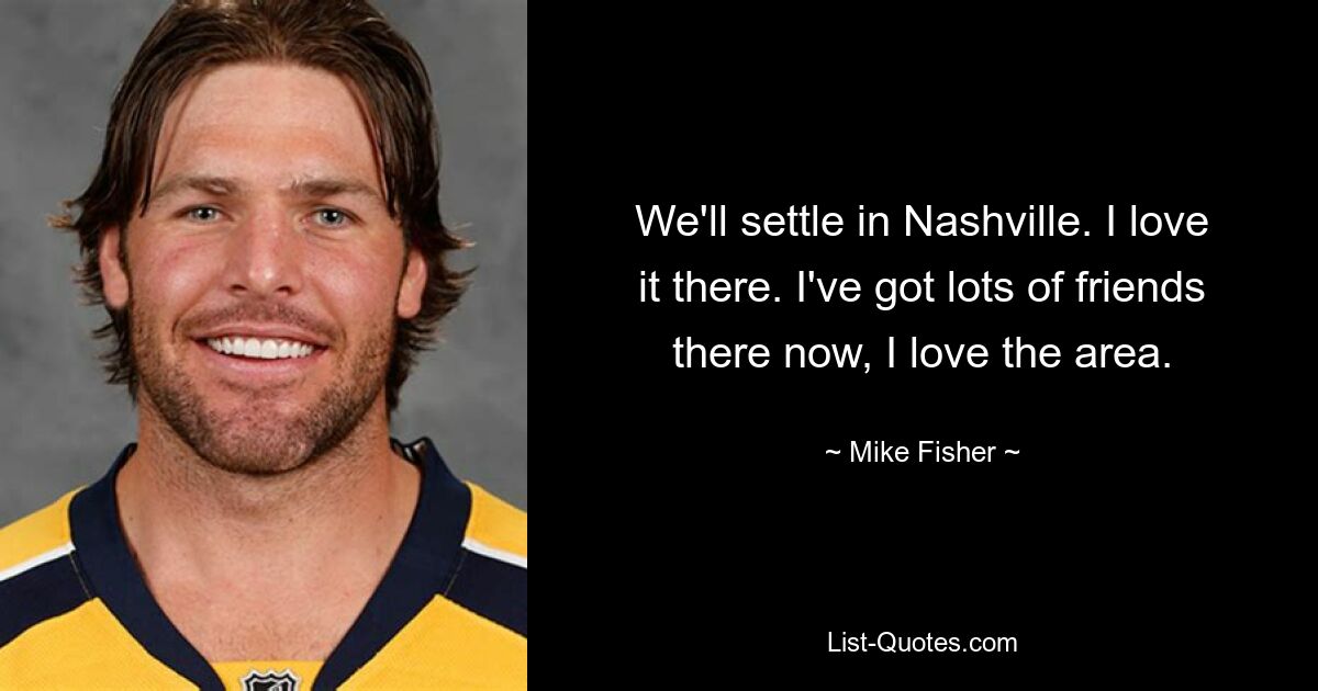 We'll settle in Nashville. I love it there. I've got lots of friends there now, I love the area. — © Mike Fisher