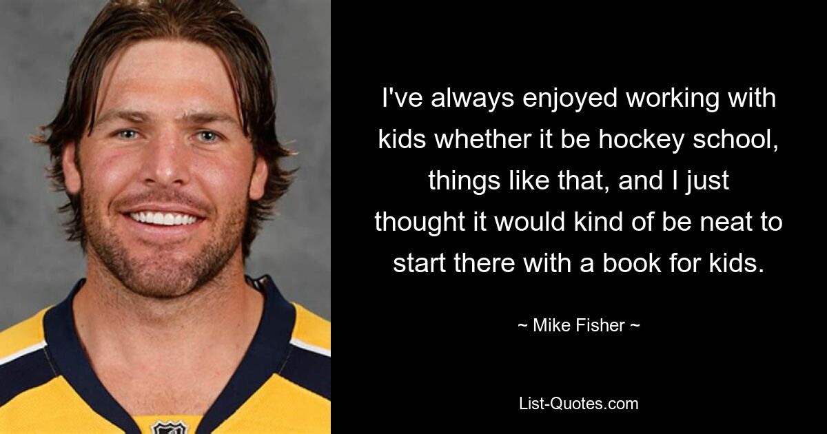 Es hat mir immer Spaß gemacht, mit Kindern zu arbeiten, sei es in der Hockeyschule oder solchen Dingen, und ich dachte einfach, es wäre irgendwie nett, dort mit einem Buch für Kinder zu beginnen. — © Mike Fisher 