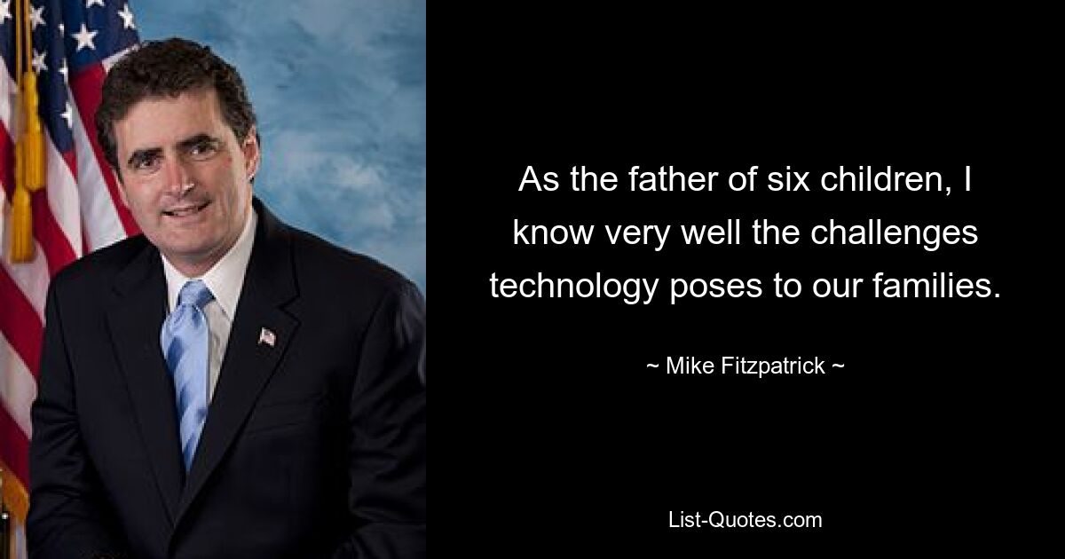 As the father of six children, I know very well the challenges technology poses to our families. — © Mike Fitzpatrick