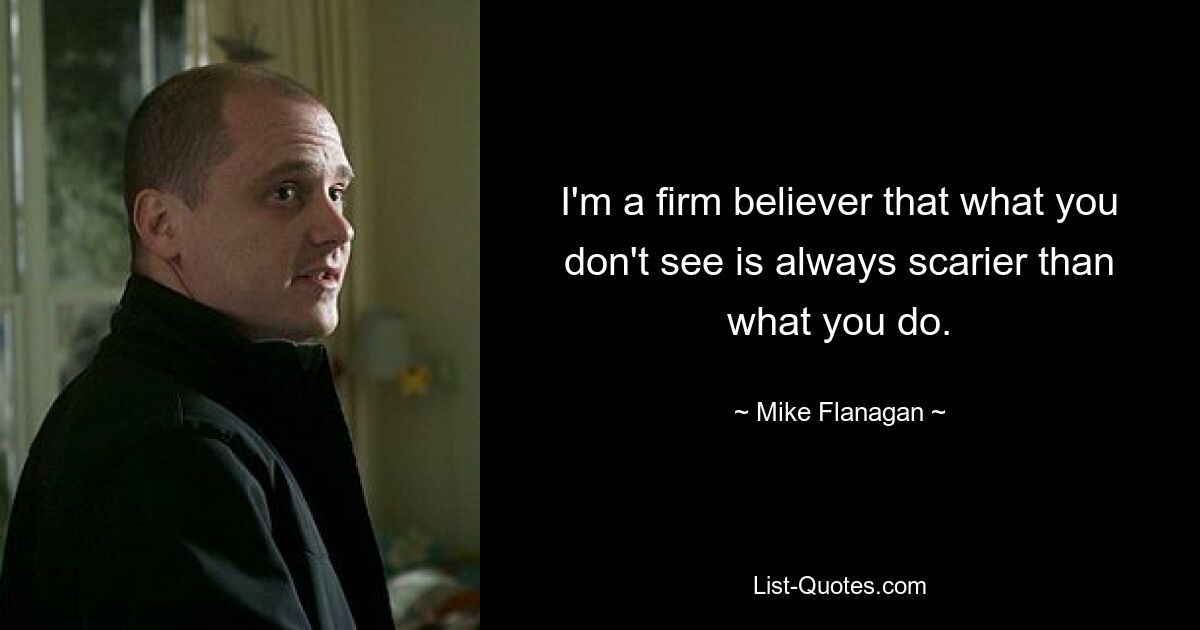 I'm a firm believer that what you don't see is always scarier than what you do. — © Mike Flanagan