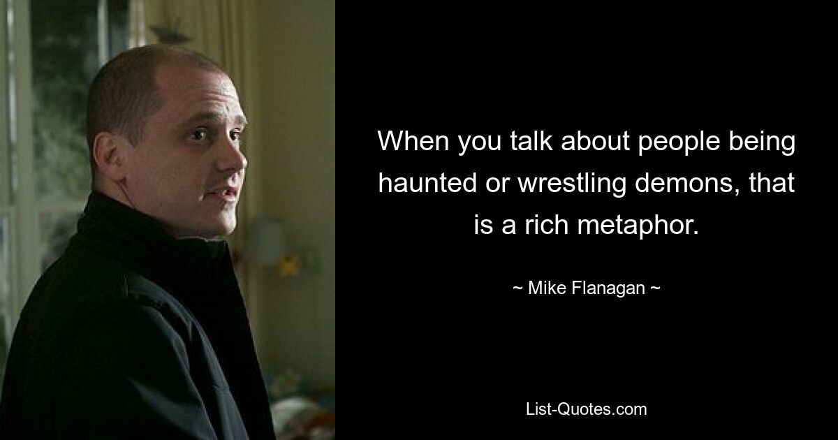 When you talk about people being haunted or wrestling demons, that is a rich metaphor. — © Mike Flanagan