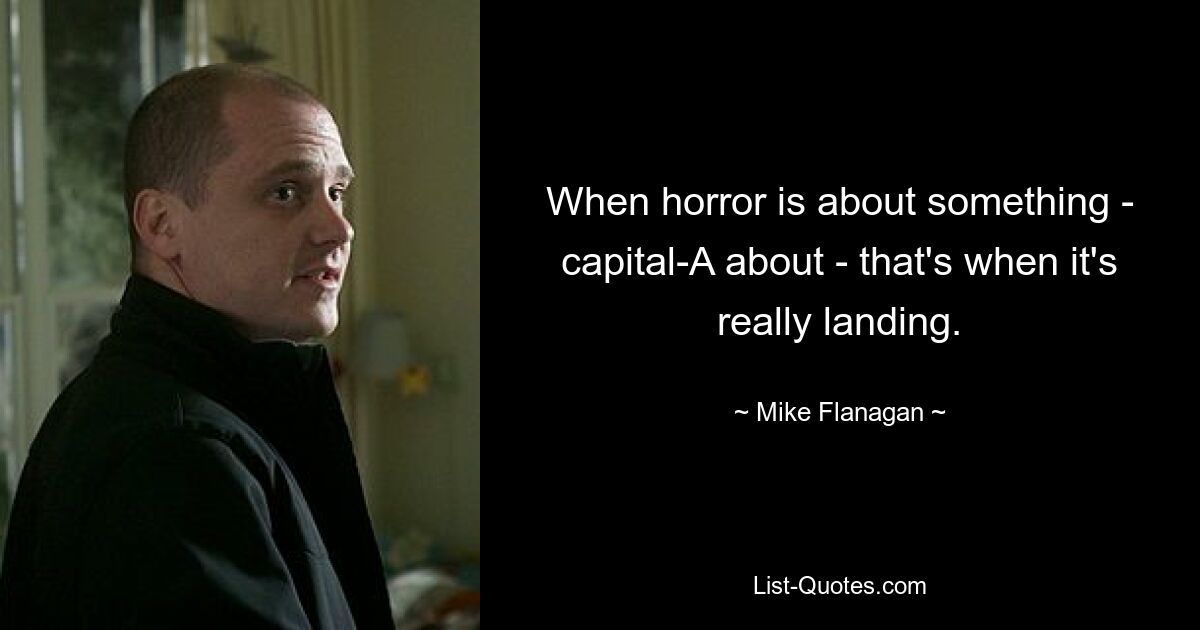 When horror is about something - capital-A about - that's when it's really landing. — © Mike Flanagan