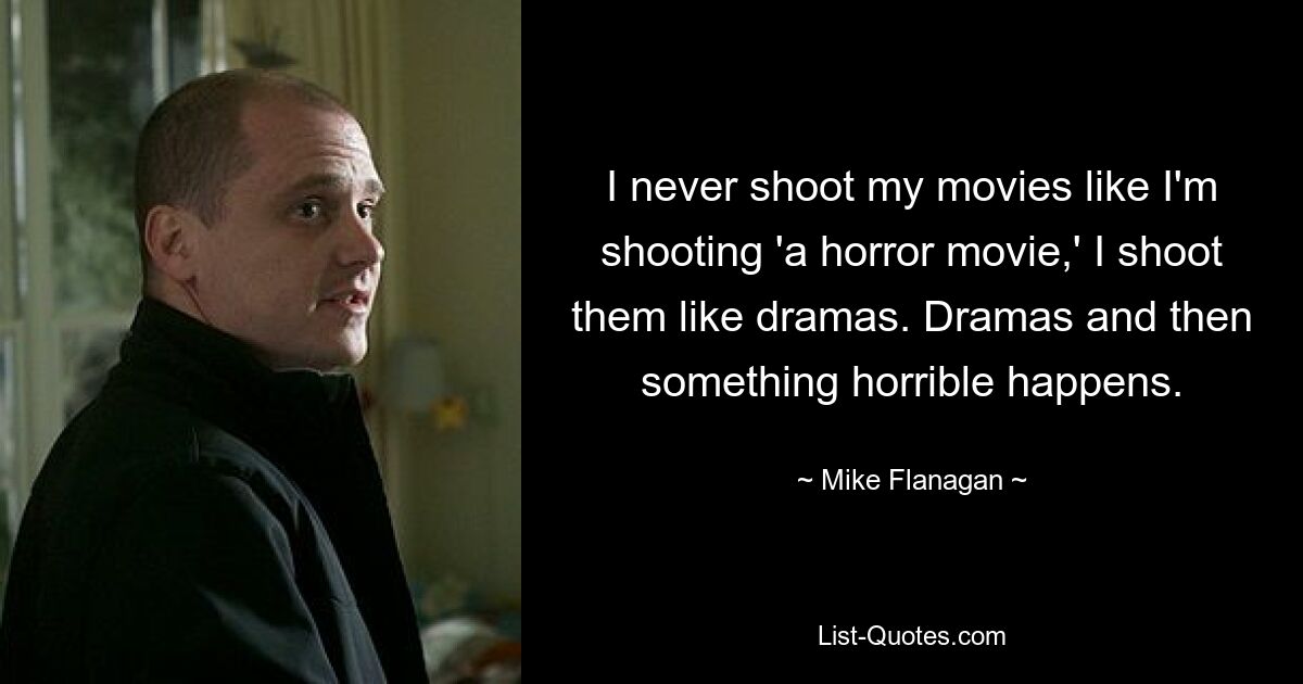 I never shoot my movies like I'm shooting 'a horror movie,' I shoot them like dramas. Dramas and then something horrible happens. — © Mike Flanagan