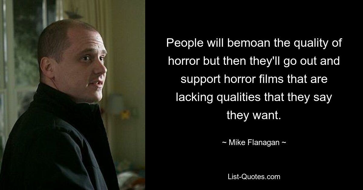 People will bemoan the quality of horror but then they'll go out and support horror films that are lacking qualities that they say they want. — © Mike Flanagan