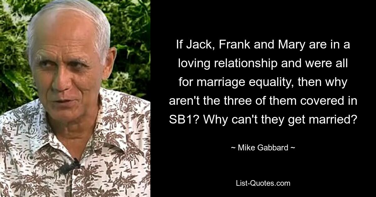 If Jack, Frank and Mary are in a loving relationship and were all for marriage equality, then why aren't the three of them covered in SB1? Why can't they get married? — © Mike Gabbard