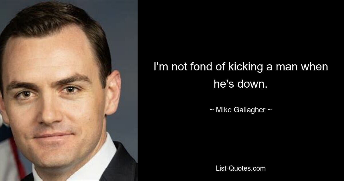 I'm not fond of kicking a man when he's down. — © Mike Gallagher