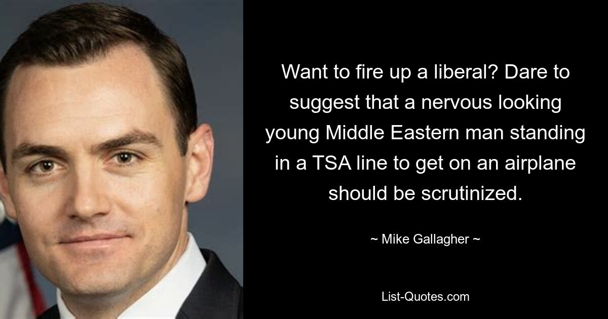 Want to fire up a liberal? Dare to suggest that a nervous looking young Middle Eastern man standing in a TSA line to get on an airplane should be scrutinized. — © Mike Gallagher