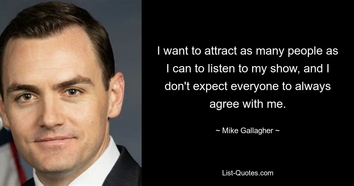 I want to attract as many people as I can to listen to my show, and I don't expect everyone to always agree with me. — © Mike Gallagher