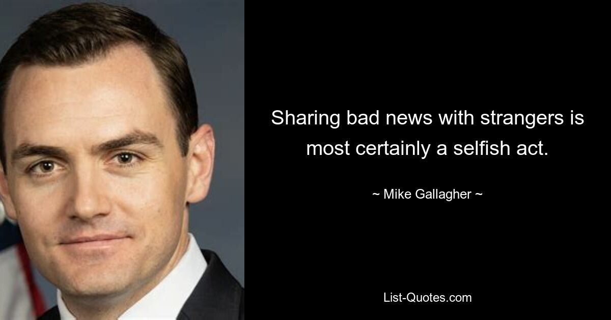 Sharing bad news with strangers is most certainly a selfish act. — © Mike Gallagher