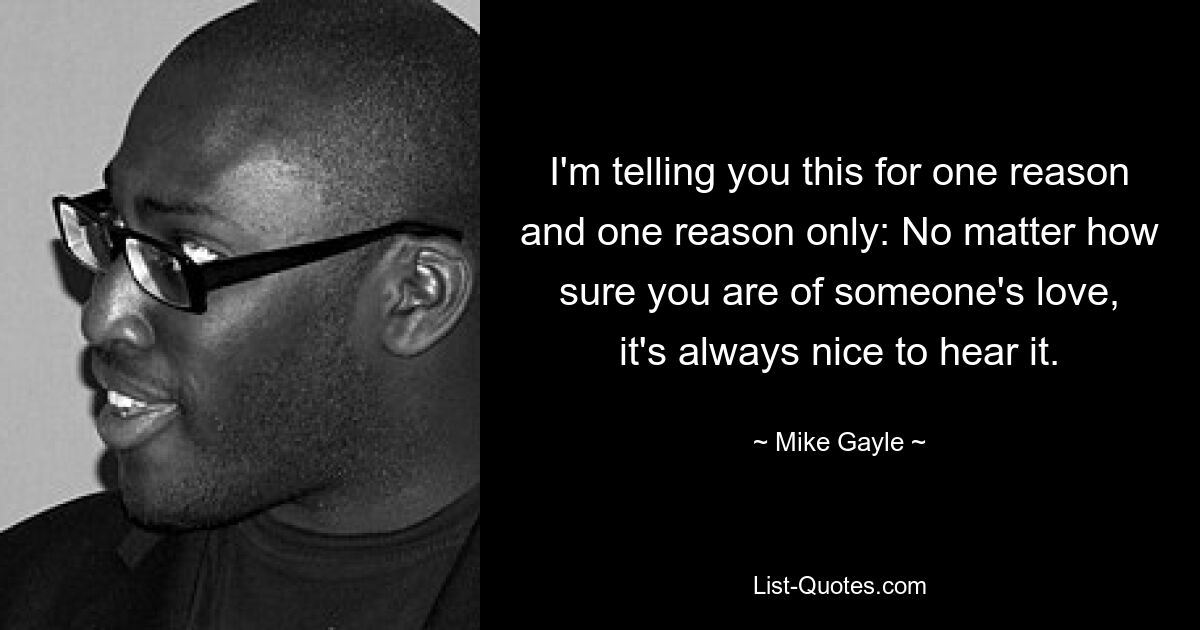 I'm telling you this for one reason and one reason only: No matter how sure you are of someone's love, it's always nice to hear it. — © Mike Gayle