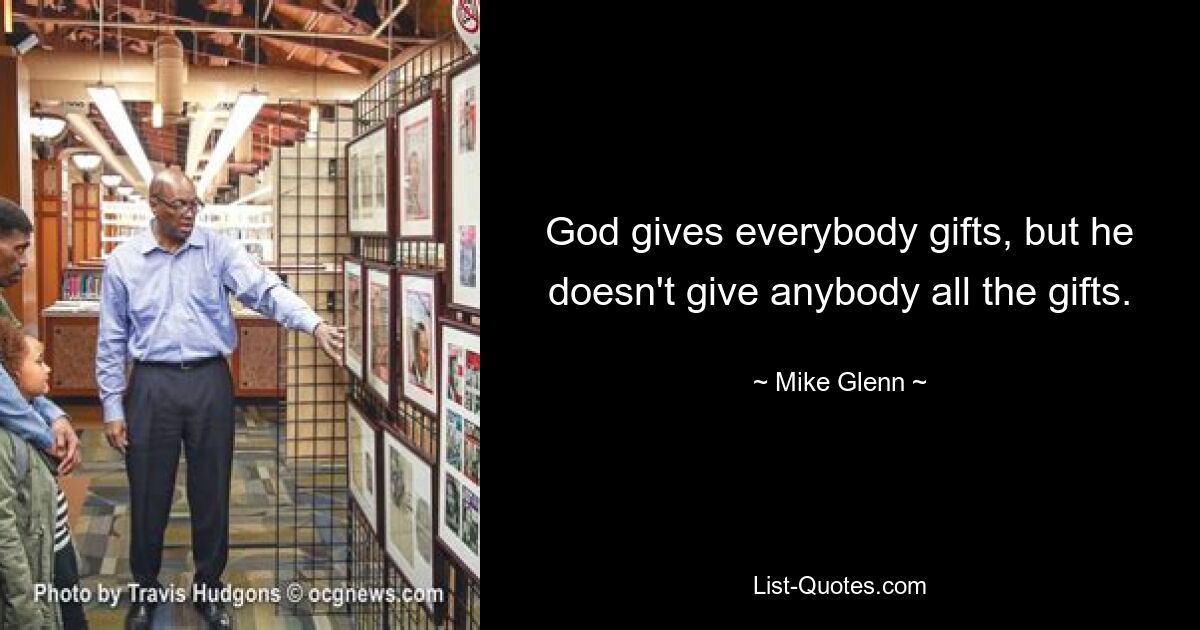 God gives everybody gifts, but he doesn't give anybody all the gifts. — © Mike Glenn