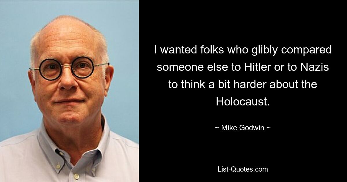 I wanted folks who glibly compared someone else to Hitler or to Nazis to think a bit harder about the Holocaust. — © Mike Godwin