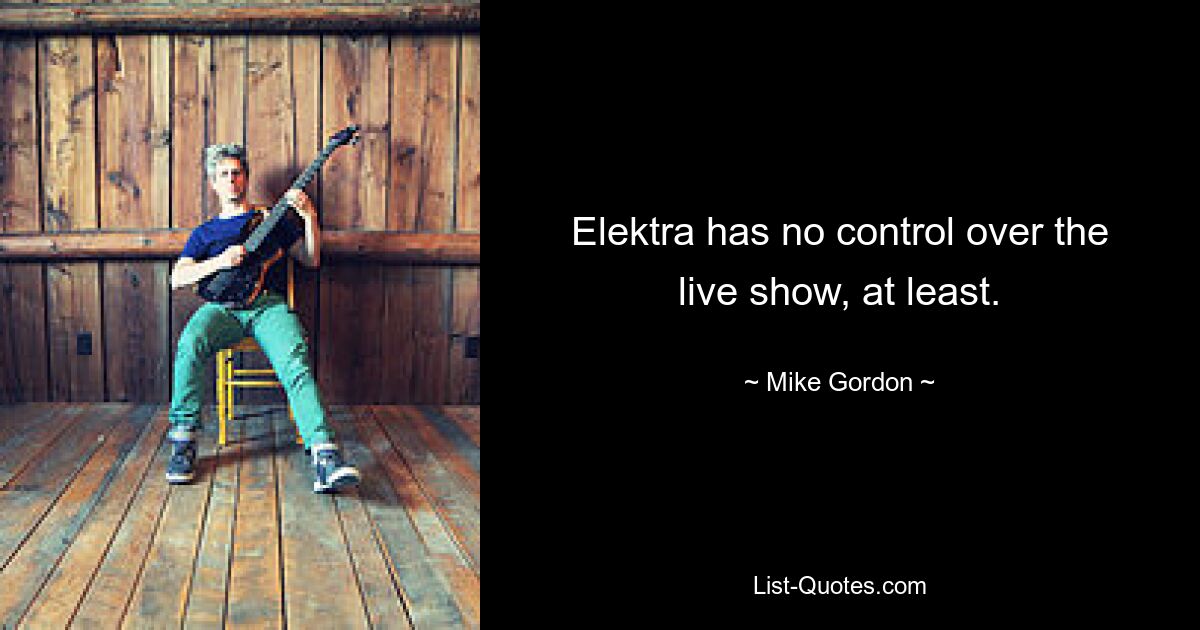 Elektra has no control over the live show, at least. — © Mike Gordon