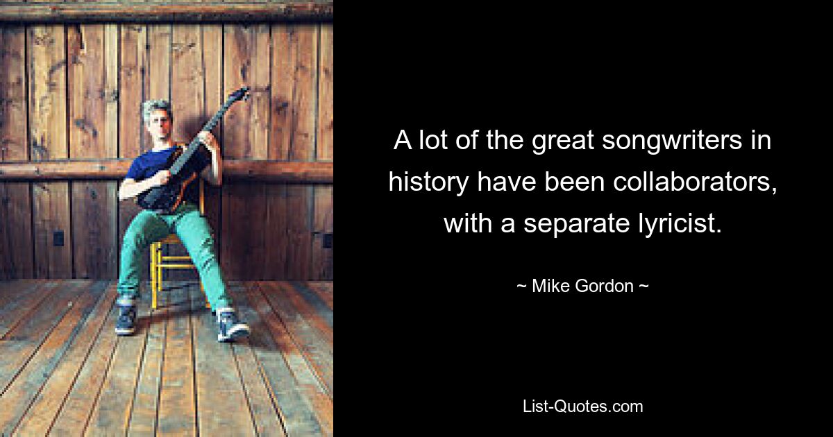 A lot of the great songwriters in history have been collaborators, with a separate lyricist. — © Mike Gordon