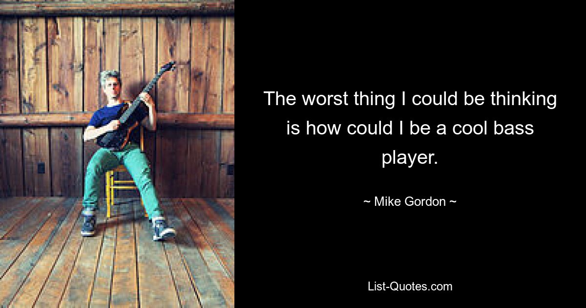 The worst thing I could be thinking is how could I be a cool bass player. — © Mike Gordon