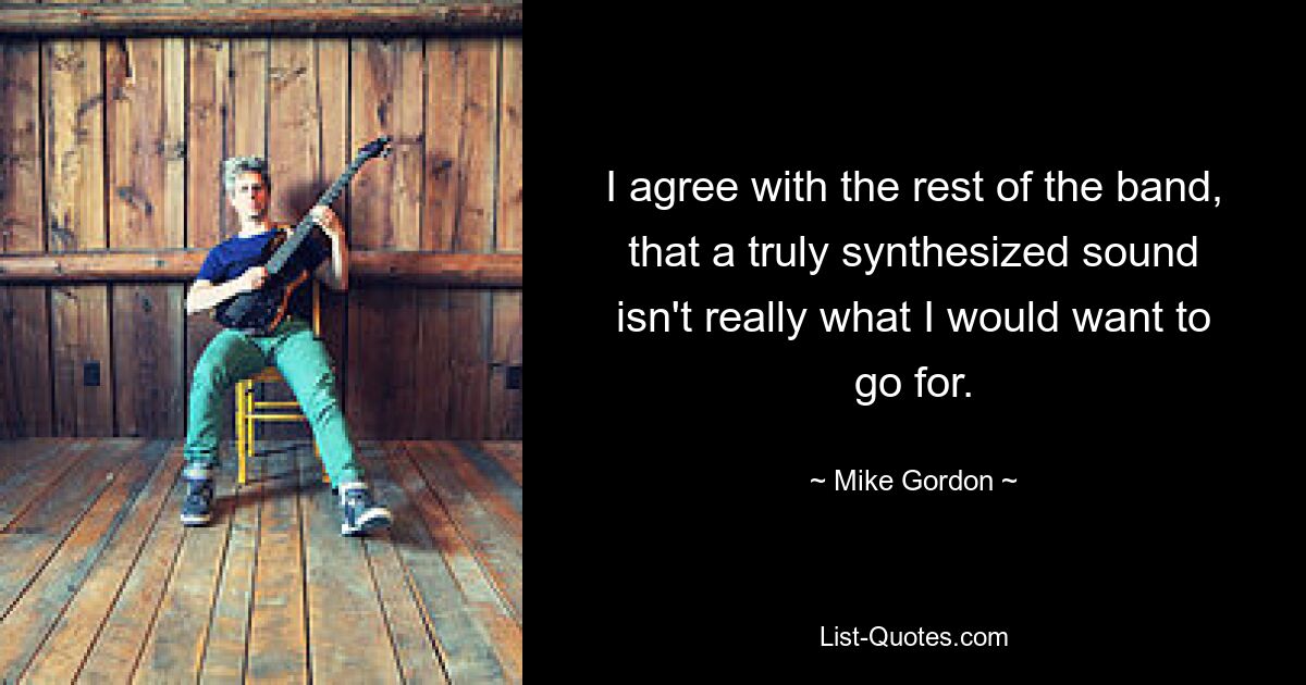 I agree with the rest of the band, that a truly synthesized sound isn't really what I would want to go for. — © Mike Gordon