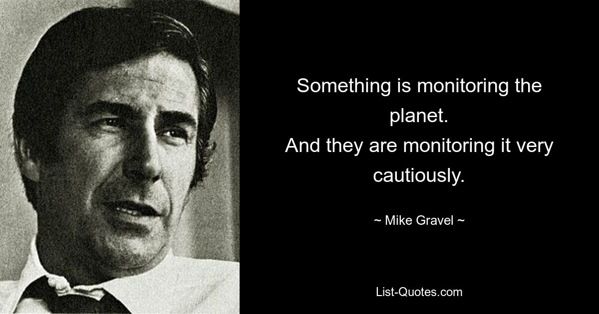 Something is monitoring the planet.
And they are monitoring it very cautiously. — © Mike Gravel