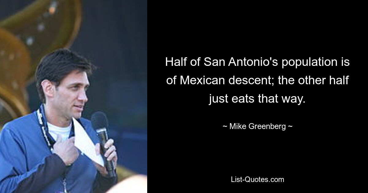 Half of San Antonio's population is of Mexican descent; the other half just eats that way. — © Mike Greenberg