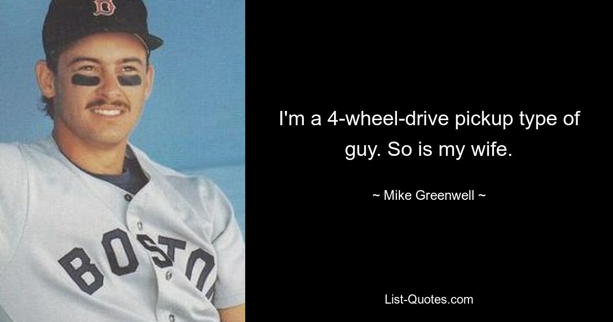 I'm a 4-wheel-drive pickup type of guy. So is my wife. — © Mike Greenwell