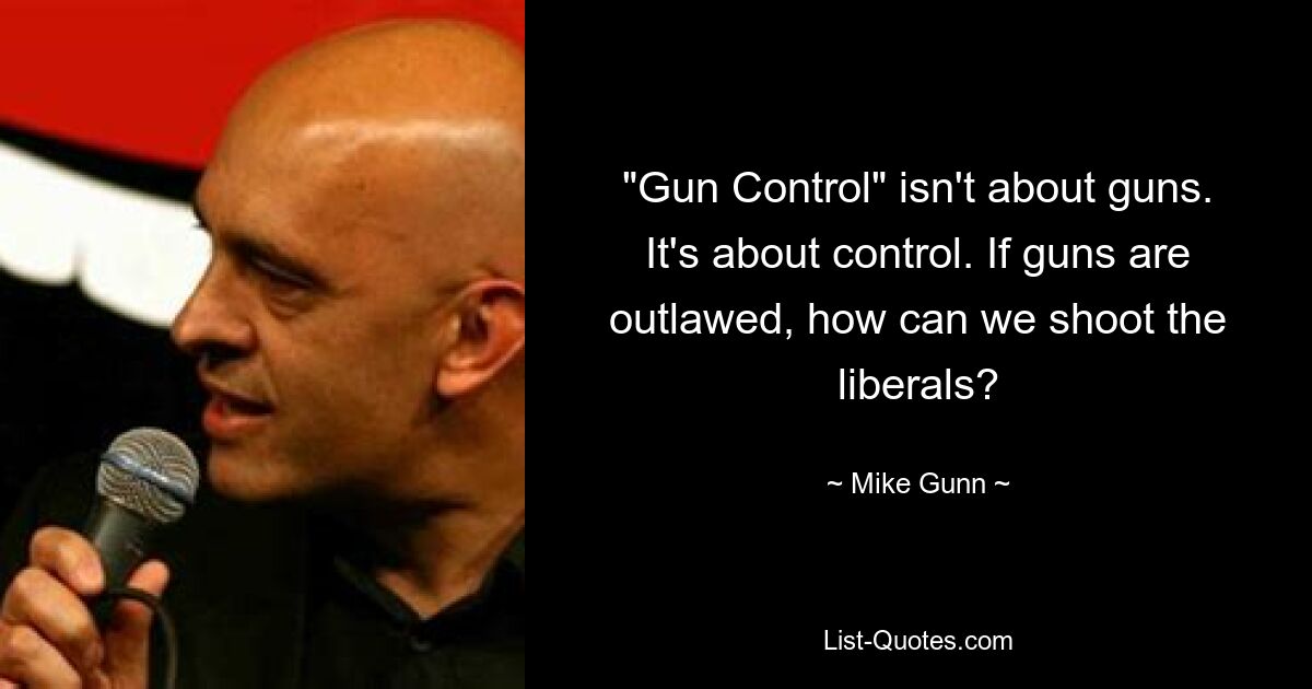 "Gun Control" isn't about guns. It's about control. If guns are outlawed, how can we shoot the liberals? — © Mike Gunn