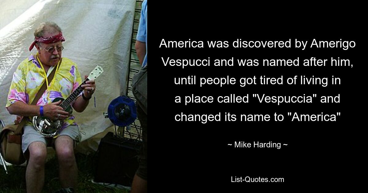 America was discovered by Amerigo Vespucci and was named after him, until people got tired of living in a place called "Vespuccia" and changed its name to "America" — © Mike Harding