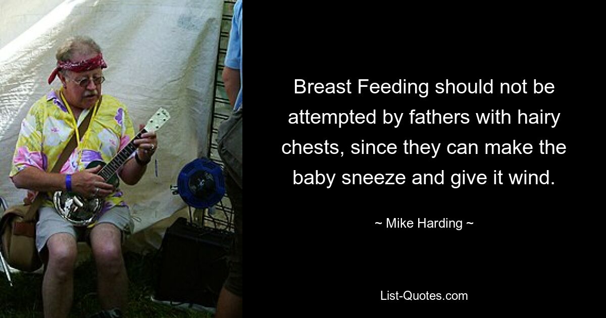 Breast Feeding should not be attempted by fathers with hairy chests, since they can make the baby sneeze and give it wind. — © Mike Harding