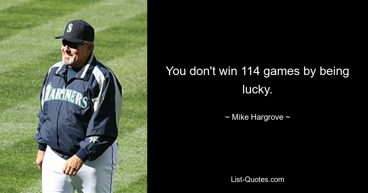 You don't win 114 games by being lucky. — © Mike Hargrove