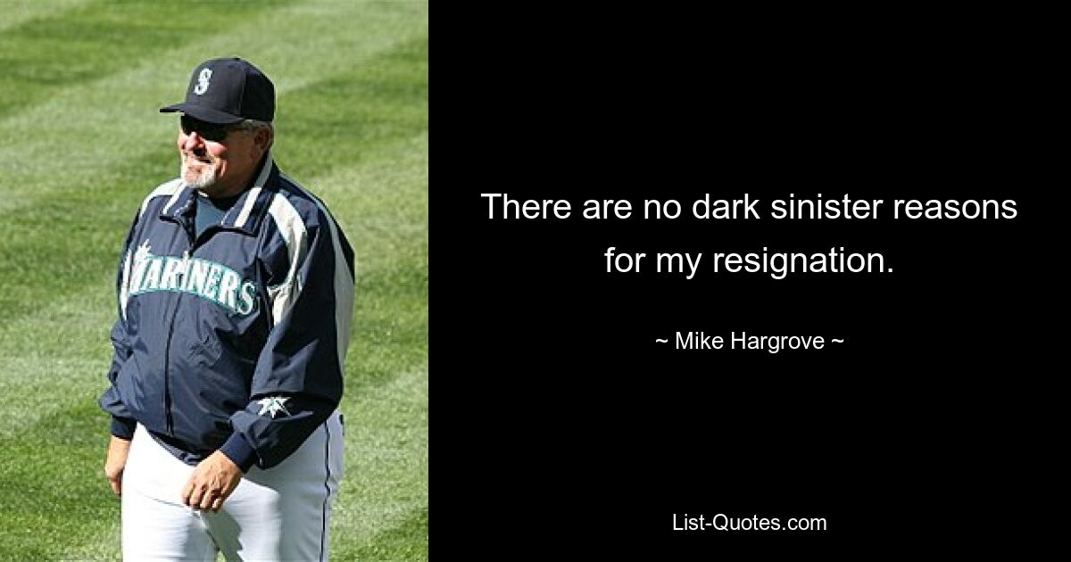 There are no dark sinister reasons for my resignation. — © Mike Hargrove