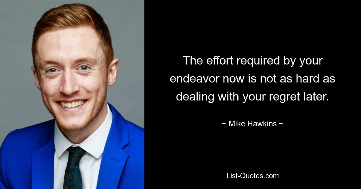 The effort required by your endeavor now is not as hard as dealing with your regret later. — © Mike Hawkins