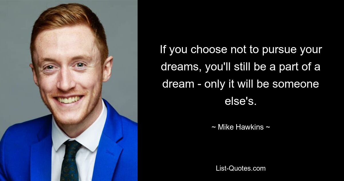 If you choose not to pursue your dreams, you'll still be a part of a dream - only it will be someone else's. — © Mike Hawkins