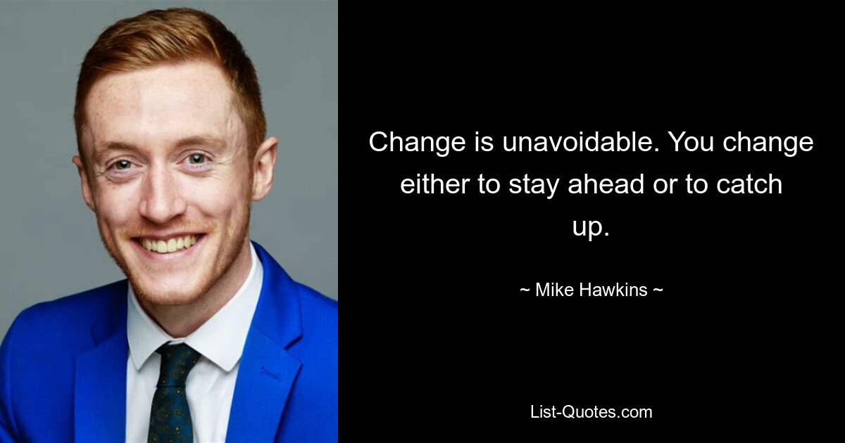 Change is unavoidable. You change either to stay ahead or to catch up. — © Mike Hawkins