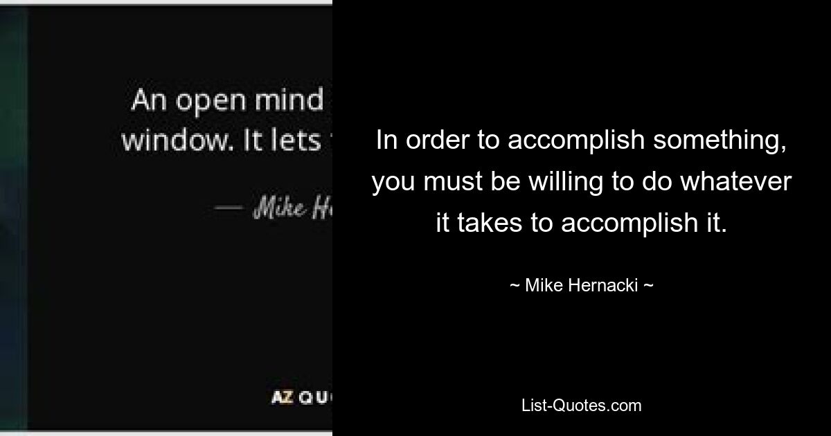 In order to accomplish something, you must be willing to do whatever it takes to accomplish it. — © Mike Hernacki