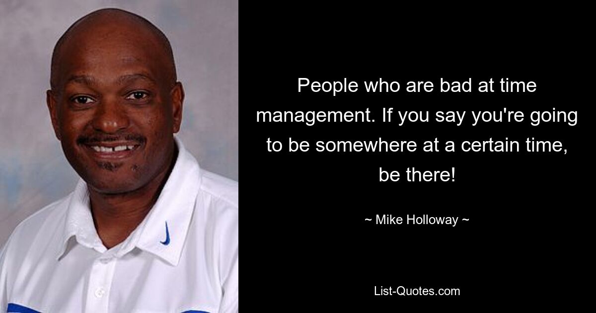 People who are bad at time management. If you say you're going to be somewhere at a certain time, be there! — © Mike Holloway