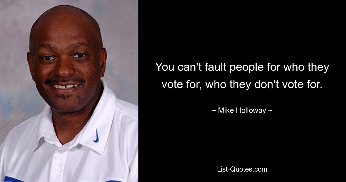 You can't fault people for who they vote for, who they don't vote for. — © Mike Holloway