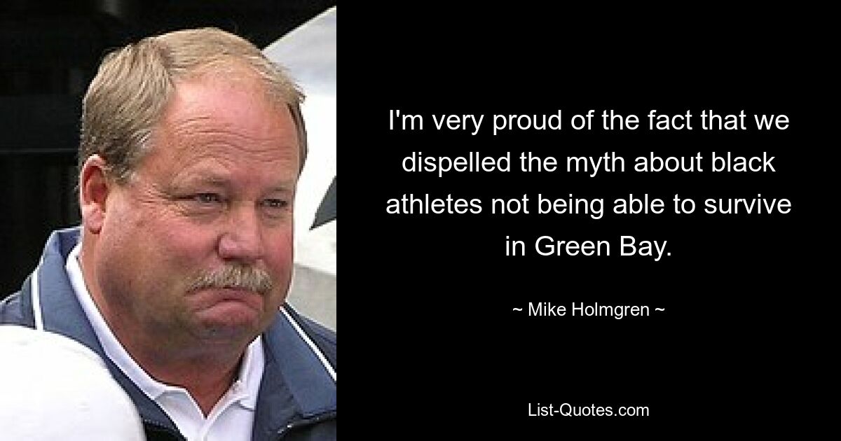 I'm very proud of the fact that we dispelled the myth about black athletes not being able to survive in Green Bay. — © Mike Holmgren