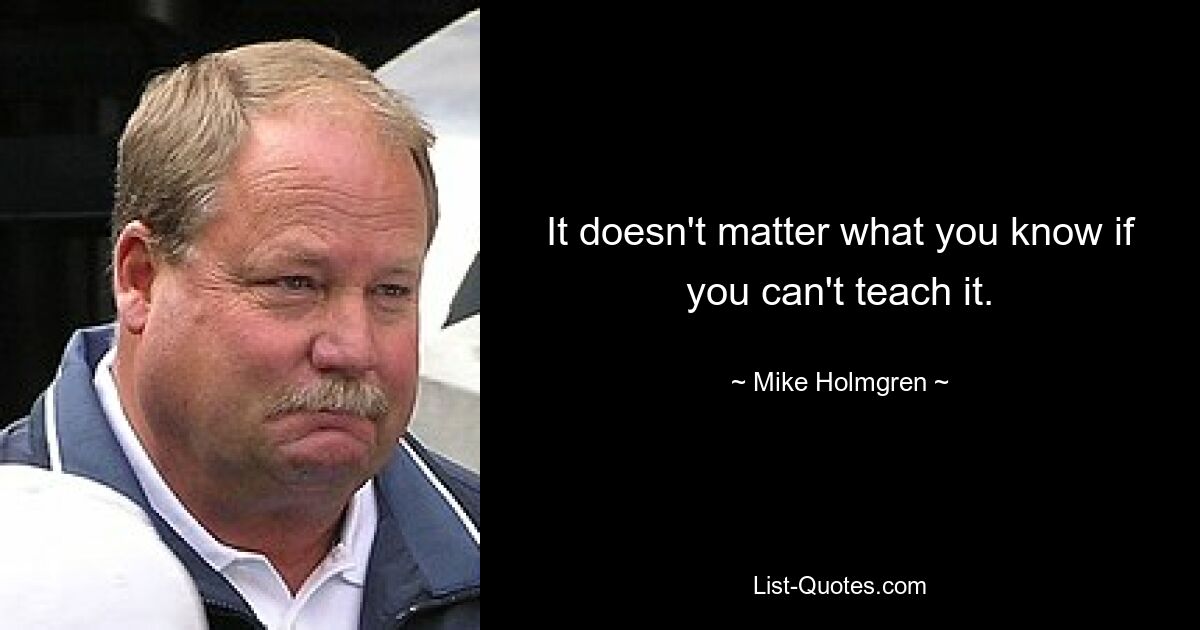 It doesn't matter what you know if you can't teach it. — © Mike Holmgren