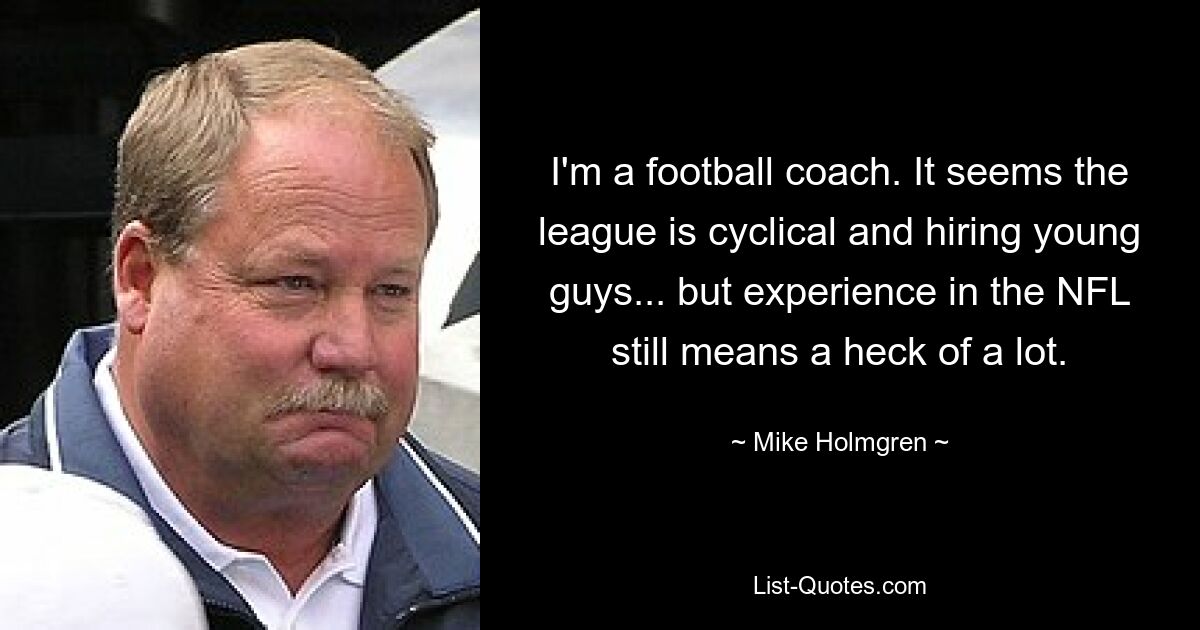 I'm a football coach. It seems the league is cyclical and hiring young guys... but experience in the NFL still means a heck of a lot. — © Mike Holmgren